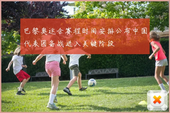 巴黎奥运会赛程时间安排公布中国代表团备战进入关键阶段